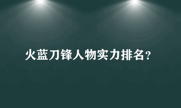 火蓝刀锋人物实力排名？