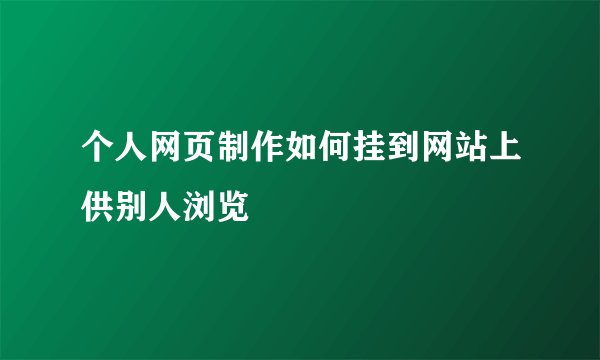 个人网页制作如何挂到网站上供别人浏览
