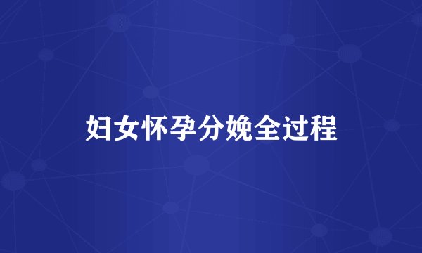 妇女怀孕分娩全过程