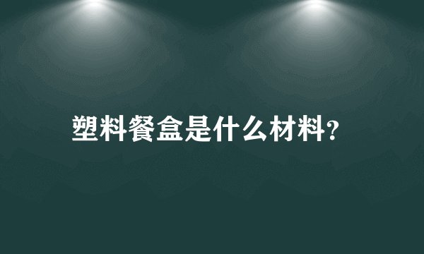 塑料餐盒是什么材料？
