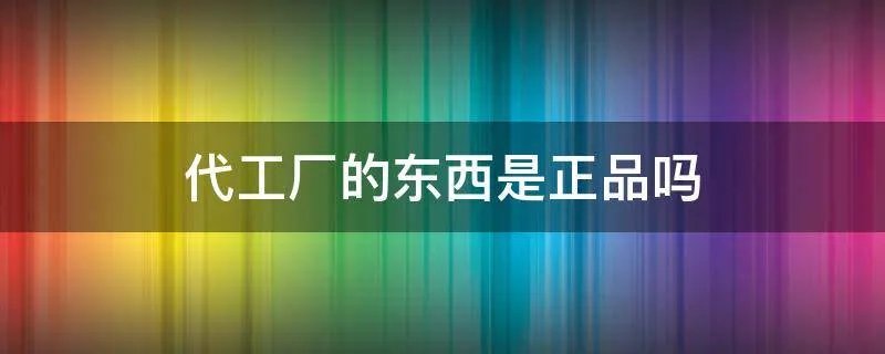 代工厂的东西是正品吗