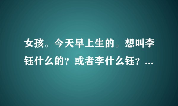 女孩。今天早上生的。想叫李钰什么的？或者李什么钰？要好听点。有意义的。