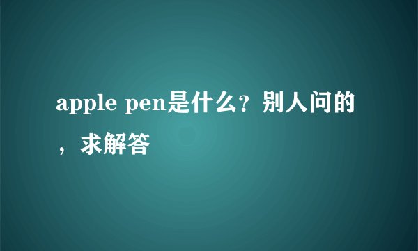 apple pen是什么？别人问的，求解答