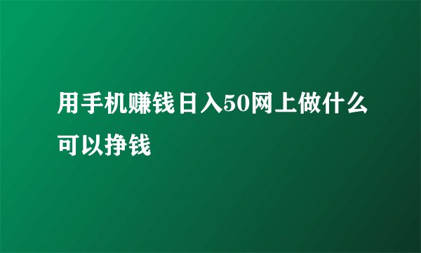 用手机赚钱日入50网上做什么可以挣钱