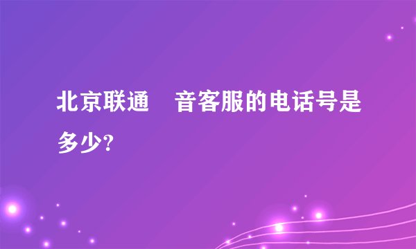 北京联通語音客服的电话号是多少?