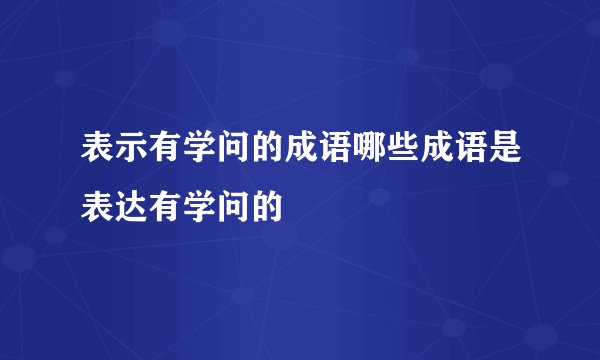 表示有学问的成语哪些成语是表达有学问的
