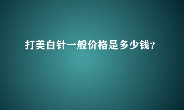 打美白针一般价格是多少钱？