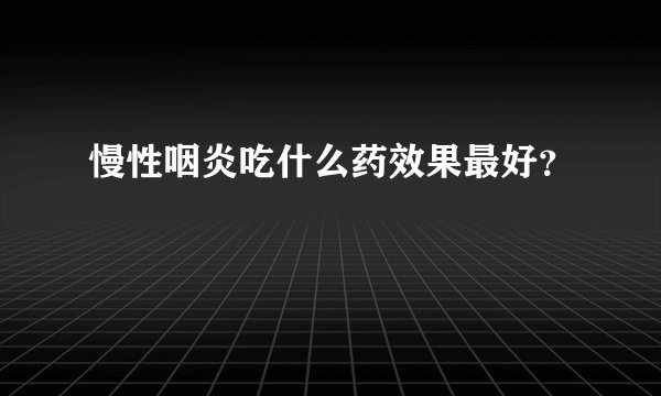 慢性咽炎吃什么药效果最好？