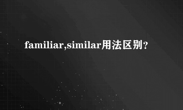 familiar,similar用法区别？