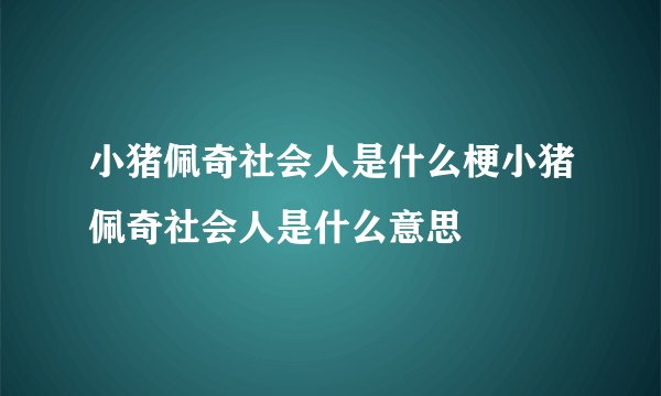 小猪佩奇社会人是什么梗小猪佩奇社会人是什么意思