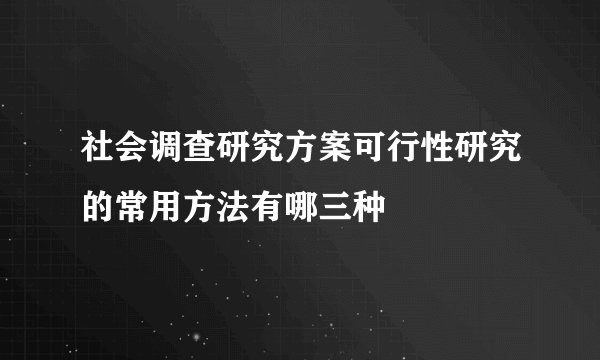 社会调查研究方案可行性研究的常用方法有哪三种