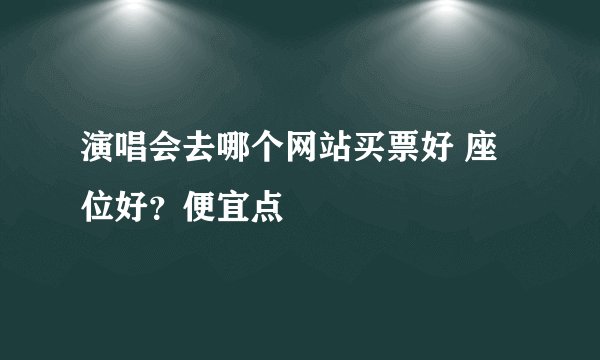 演唱会去哪个网站买票好 座位好？便宜点