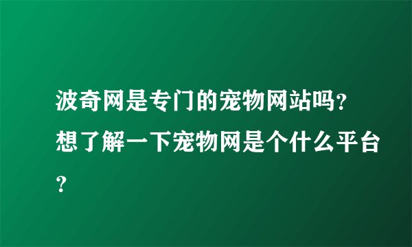 波奇网是专门的宠物网站吗?想了解一下宠物网是个什么平台?