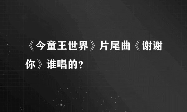 《今童王世界》片尾曲《谢谢你》谁唱的？