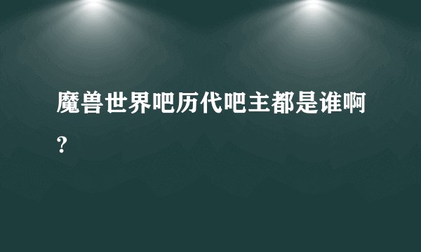 魔兽世界吧历代吧主都是谁啊?