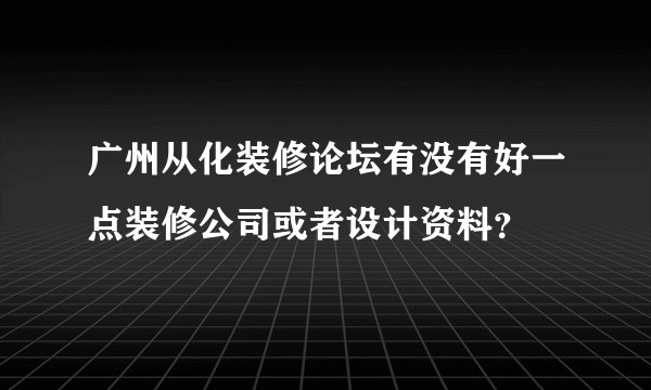 广州从化装修论坛有没有好一点装修公司或者设计资料？