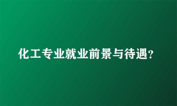 化工专业就业前景与待遇？