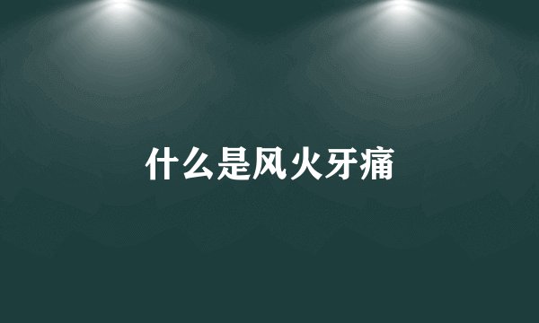 什么是风火牙痛