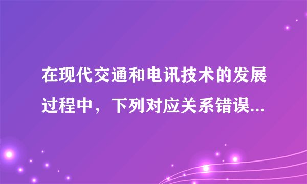 在现代交通和电讯技术的发展过程中，下列对应关系错误的一组是（   ）A.美国—富尔顿—汽船B.英国—史蒂芬孙—蒸汽机车C.意大利—马可尼—无线电通信D.美国—贝尔—有线电报机