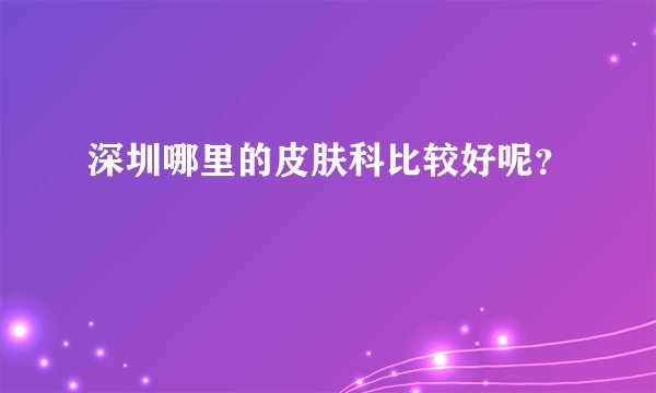 深圳哪里的皮肤科比较好呢？
