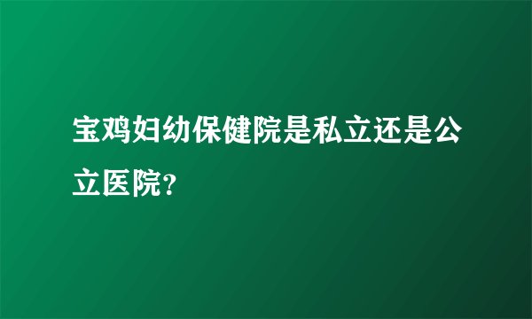 宝鸡妇幼保健院是私立还是公立医院？