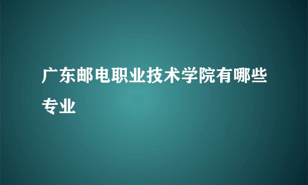 广东邮电职业技术学院有哪些专业
