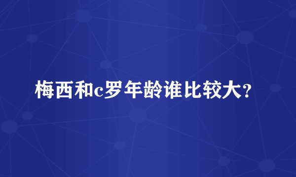 梅西和c罗年龄谁比较大？