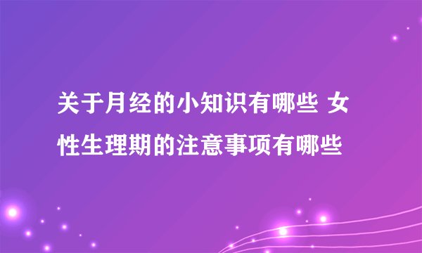 关于月经的小知识有哪些 女性生理期的注意事项有哪些