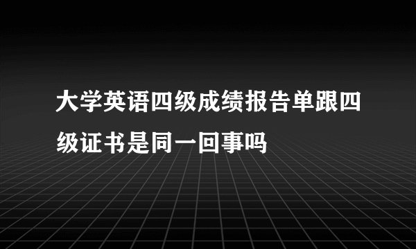 大学英语四级成绩报告单跟四级证书是同一回事吗