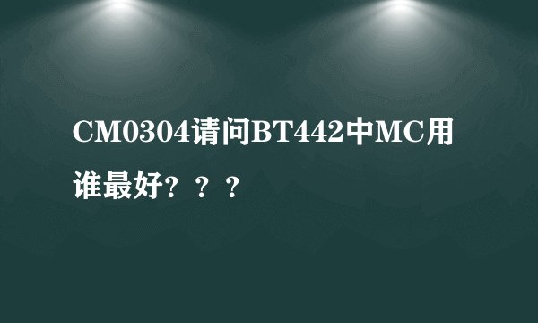 CM0304请问BT442中MC用谁最好？？？