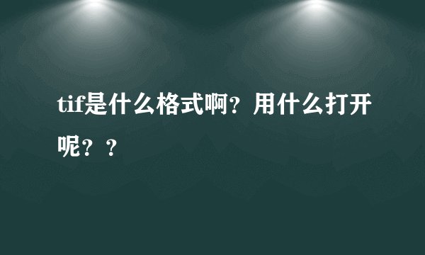 tif是什么格式啊？用什么打开呢？？