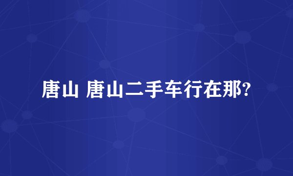 唐山 唐山二手车行在那?