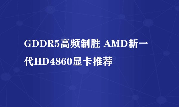 GDDR5高频制胜 AMD新一代HD4860显卡推荐