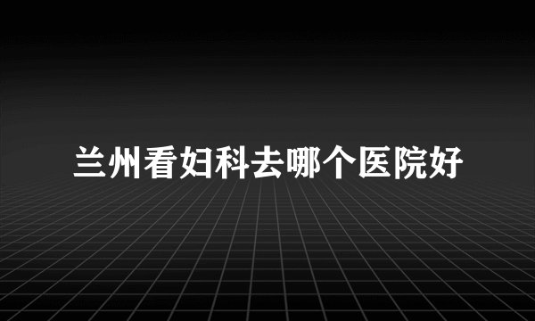 兰州看妇科去哪个医院好