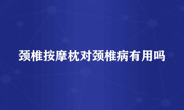 颈椎按摩枕对颈椎病有用吗