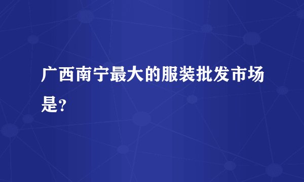 广西南宁最大的服装批发市场是？