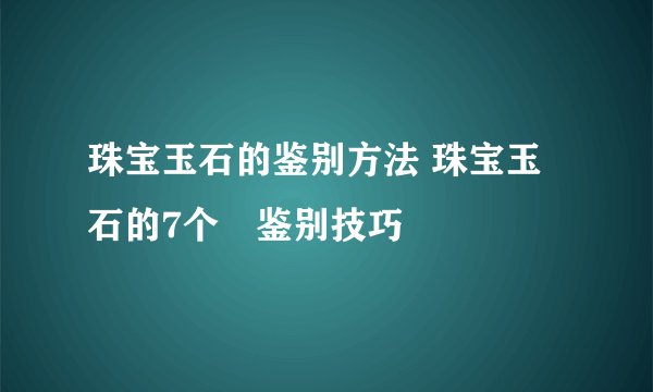 珠宝玉石的鉴别方法 珠宝玉石的7个​鉴别技巧