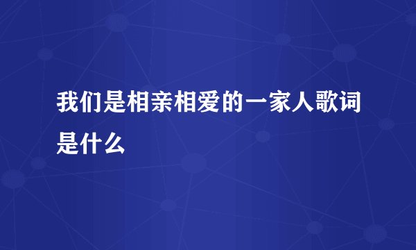 我们是相亲相爱的一家人歌词是什么