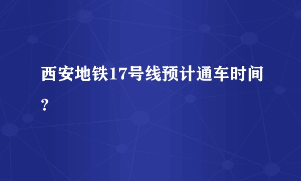 西安地铁17号线预计通车时间？
