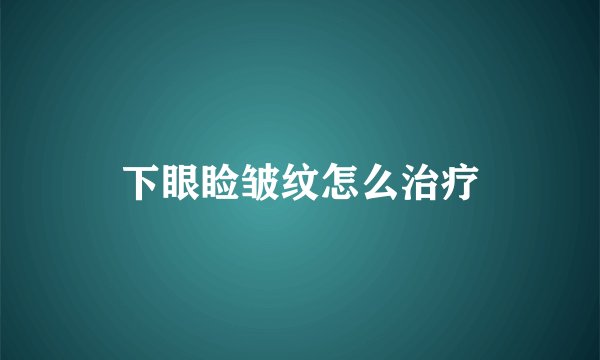 下眼睑皱纹怎么治疗
