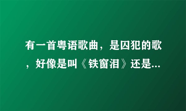 有一首粤语歌曲,是囚犯的歌,好像是叫《铁窗泪》还是什么的,只是听过别人唱过一次,很好听的说!