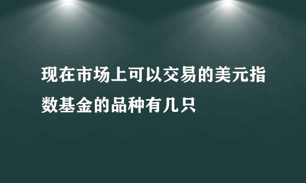 现在市场上可以交易的美元指数基金的品种有几只