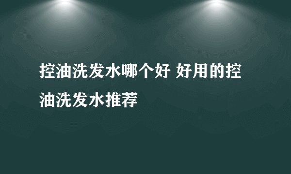 控油洗发水哪个好 好用的控油洗发水推荐