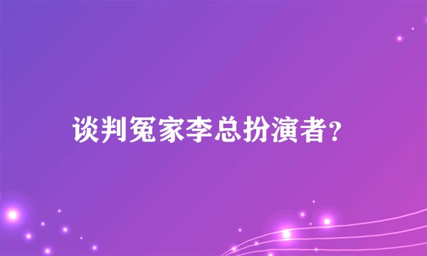 谈判冤家李总扮演者？