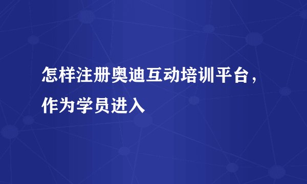 怎样注册奥迪互动培训平台，作为学员进入