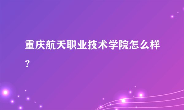 重庆航天职业技术学院怎么样？