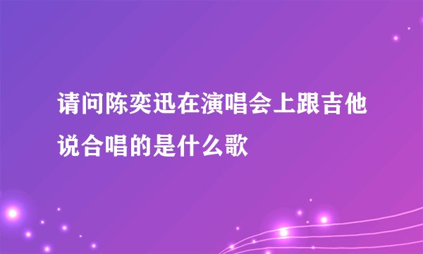 请问陈奕迅在演唱会上跟吉他说合唱的是什么歌