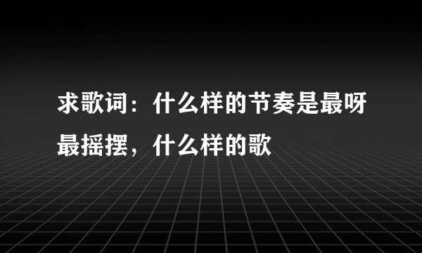 求歌词：什么样的节奏是最呀最摇摆，什么样的歌