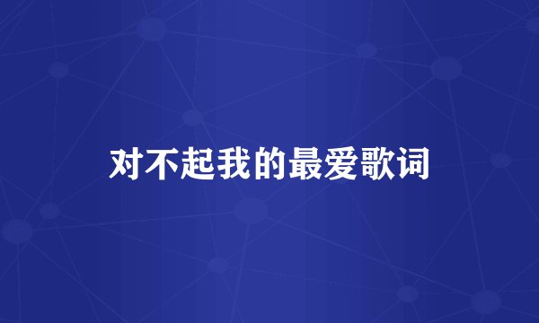 对不起我的最爱歌词
