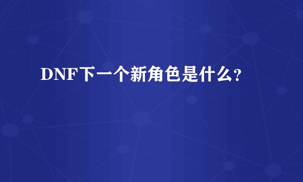 DNF下一个新角色是什么？